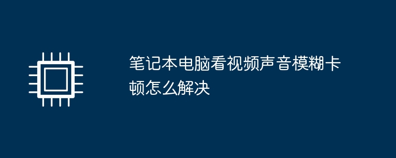 笔记本电脑看视频声音模糊卡顿怎么解决