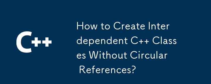 How to Create Interdependent C   Classes Without Circular References?