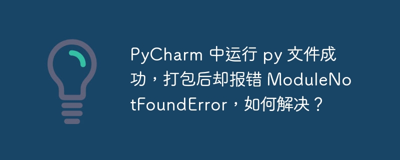 pycharm 中运行 py 文件成功，打包后却报错 modulenotfounderror，如何解决？