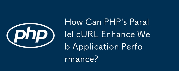 PHP 的并行 cURL 如何增强 Web 应用程序性能？