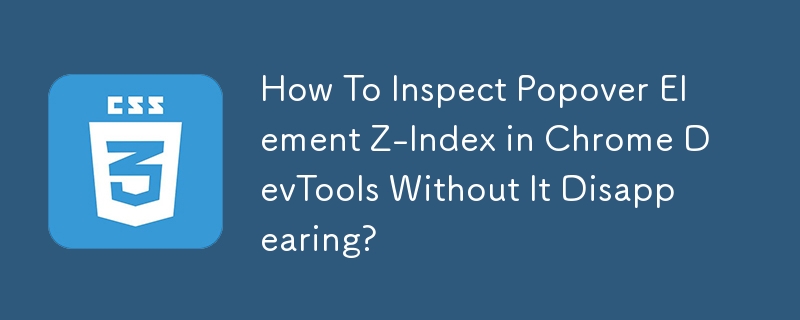 Chrome DevTools でポップオーバー要素の Z-Index を消さずに検査するにはどうすればよいですか?