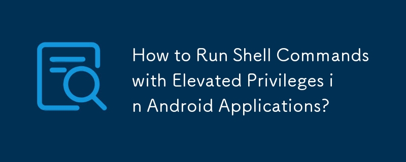 如何在 Android 應用程式中以提升的權限執行 Shell 命令？