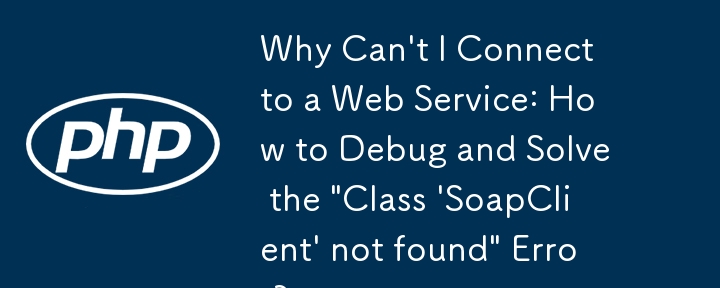 为什么无法连接到 Web 服务：如何调试和解决“找不到类 'SoapClient'”错误？