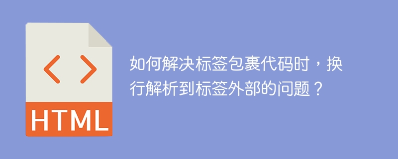 如何解决标签包裹代码时，换行解析到标签外部的问题？ 
