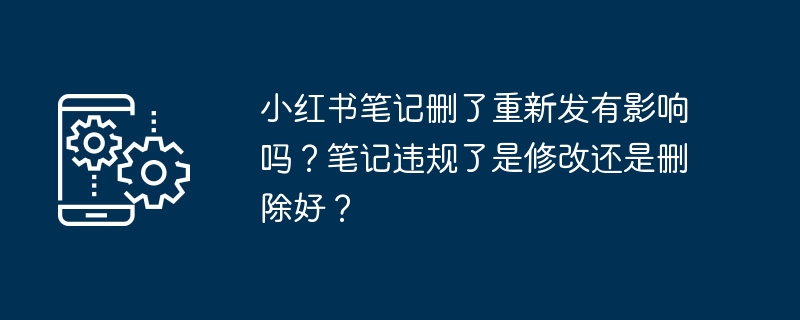 小红书笔记删了重新发有影响吗？笔记违规了是修改还是删除好？