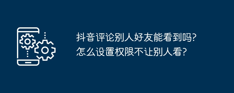 抖音评论别人好友能看到吗?怎么设置权限不让别人看?