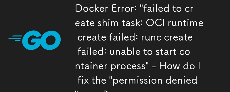 Docker エラー: 「シム タスクの作成に失敗しました: OCI ランタイムの作成に失敗しました: runc create に失敗しました: コンテナ プロセスを開始できません」 - 「権限が拒否されました」エラーを修正するにはどうすればよいですか?