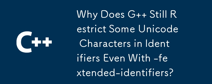 Why Does G   Still Restrict Some Unicode Characters in Identifiers Even With -fextended-identifiers?