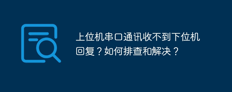 上位机串口通讯收不到下位机回复?如何排查和解决?