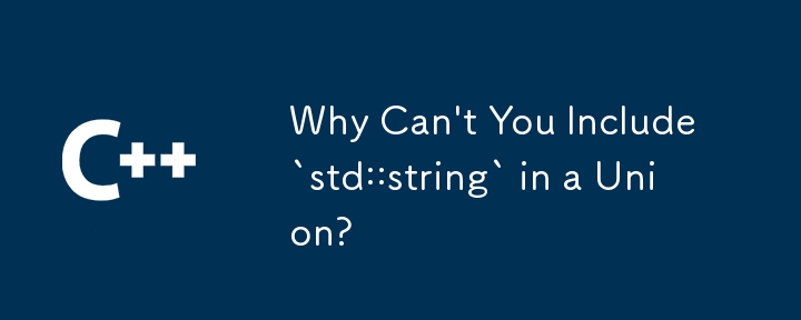 Why Can't You Include `std::string` in a Union?