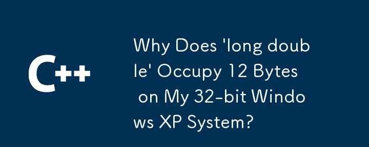 Why Does 'long double' Occupy 12 Bytes on My 32-bit Windows XP System?