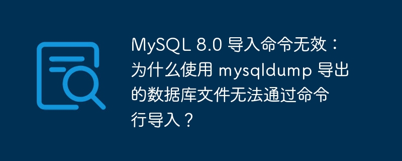 MySQL 8.0 导入命令无效：为什么使用 mysqldump 导出的数据库文件无法通过命令行导入？