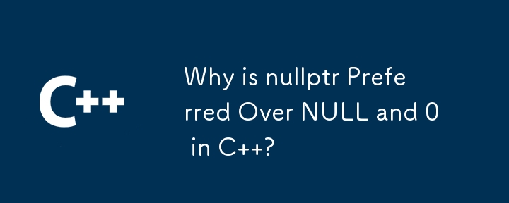 Why is nullptr Preferred Over NULL and 0 in C  ?