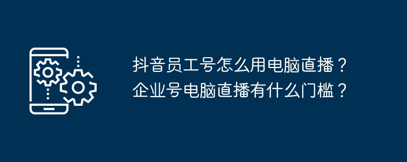 抖音员工号怎么用电脑直播？企业号电脑直播有什么门槛？