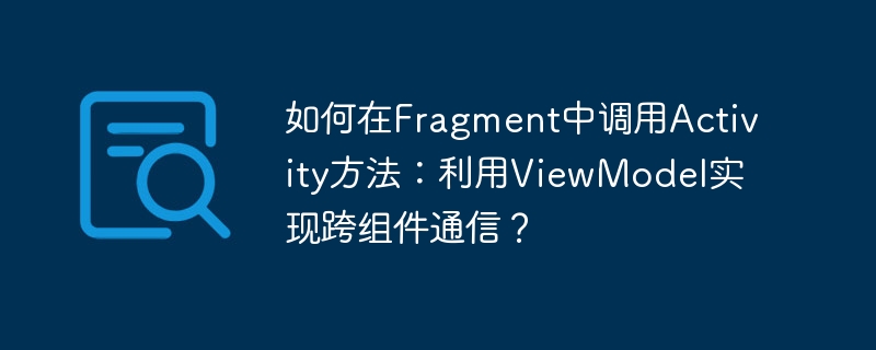如何在fragment中调用activity方法：利用viewmodel实现跨组件通信？