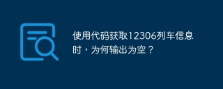 使用代码获取12306列车信息时，为何输出为空？