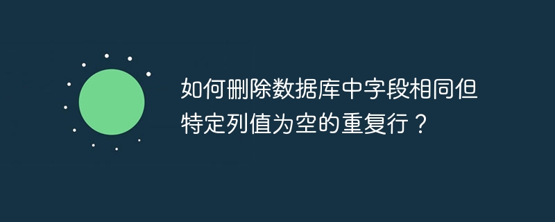 如何刪除數據庫中字段相同但特定列值為空的重復行？