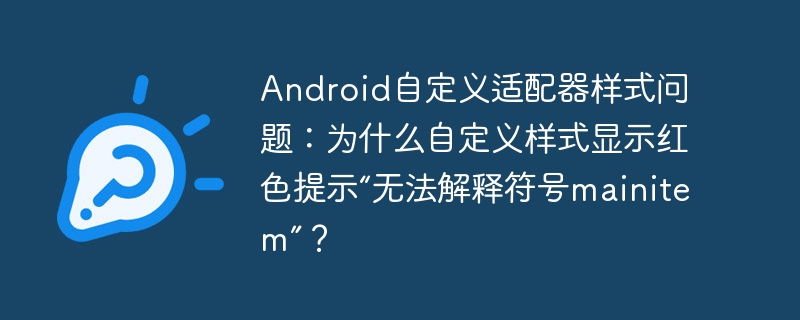 android自定义适配器样式问题：为什么自定义样式显示红色提示“无法解释符号mainitem”？