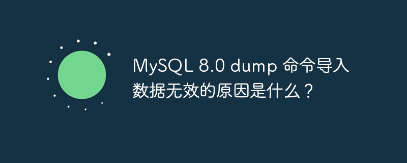 MySQL 8.0 dump 命令導(dǎo)入數(shù)據(jù)無(wú)效的原因是什么？