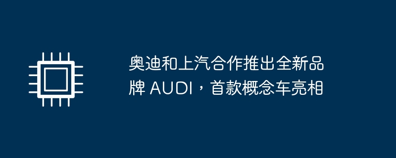 奥迪和上汽合作推出全新品牌 AUDI,首款概念车亮相