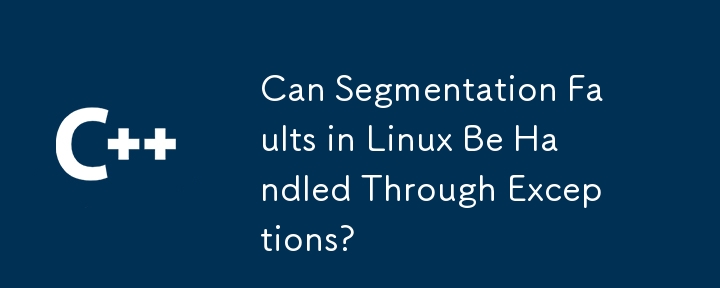 Can Segmentation Faults in Linux Be Handled Through Exceptions?