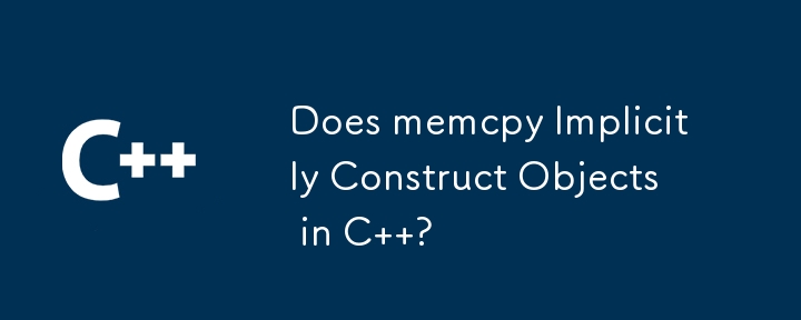 Does memcpy Implicitly Construct Objects in C  ?