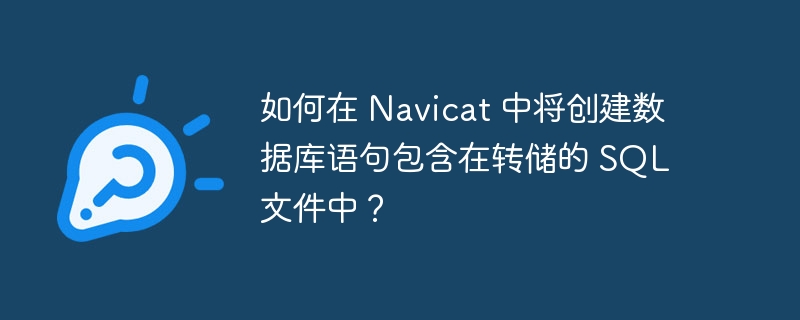 如何在 Navicat 中將創建數據庫語句包含在轉儲的 SQL 文件中？ - 小浪云數據