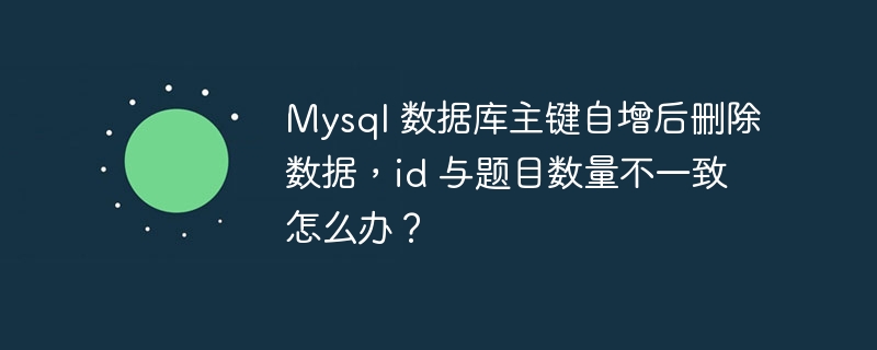 Mysql 数据库主键自增后删除数据，id 与题目数量不一致怎么办？