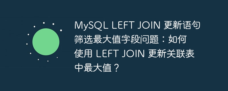 mysql left join 更新语句筛选最大值字段问题：如何使用 left join 更新关联表中最大值？