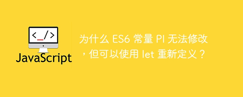为什么 es6 常量 pi 无法修改，但可以使用 let 重新定义？