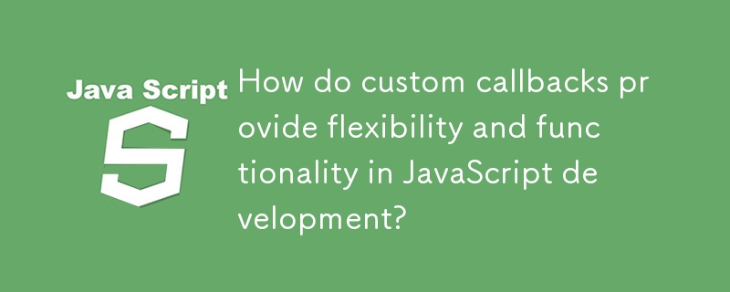 How do custom callbacks provide flexibility and functionality in JavaScript development?