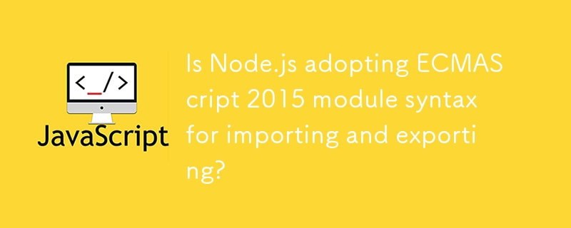 Is Node.js adopting ECMAScript 2015 module syntax for importing and exporting?