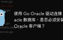 使用 Go Oracle 驱动连接 Oracle 数据库，是否必须安装 Oracle 客户端？