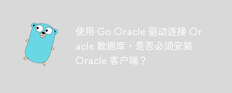 使用 go oracle 驱动连接 oracle 数据库,是否必须安装 oracle 客户端?