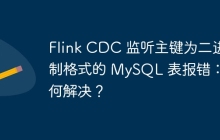 Flink CDC 監(jiān)聽主鍵為二進制格式的 MySQL 表報錯：如何解決？