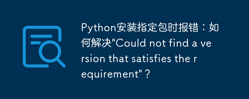 Python安装指定包时报错:如何解决"Could not find a version that satisfies the requirement"?