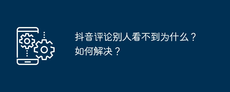 抖音评论别人看不到为什么？如何解决？