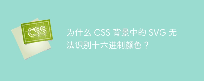 为什么 css 背景中的 svg 无法识别十六进制颜色？