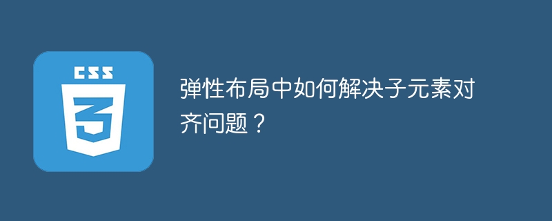 弹性布局中如何解决子元素对齐问题?