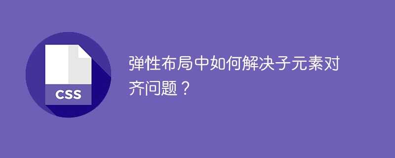 弹性布局中如何解决子元素对齐问题?