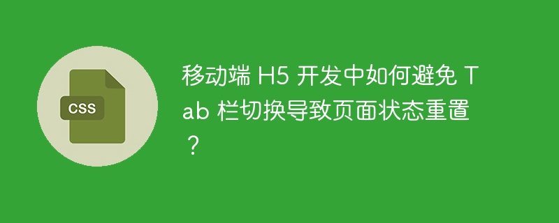 移动端 h5 开发中如何避免 tab 栏切换导致页面状态重置？