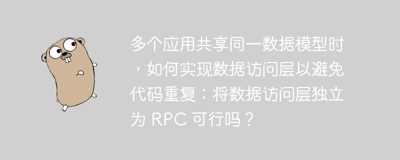 多个应用共享同一数据模型时，如何实现数据访问层以避免代码重复：将数据访问层独立为 rpc 可行吗？