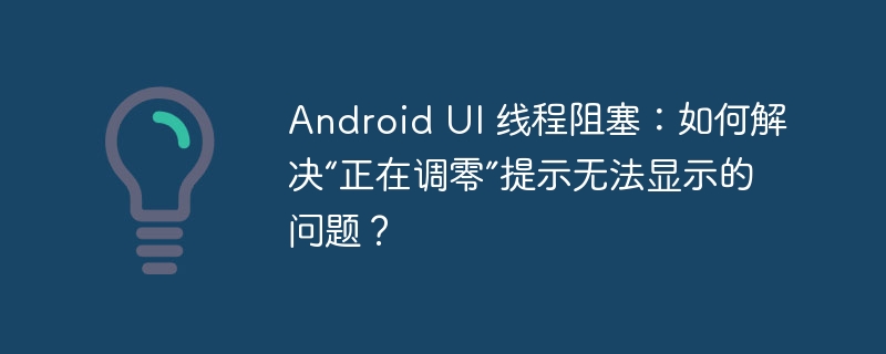 android ui 线程阻塞：如何解决“正在调零”提示无法显示的问题？