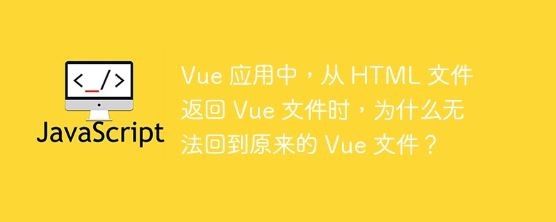vue 应用中,从 html 文件返回 vue 文件时,为什么无法回到原来的 vue 文件?