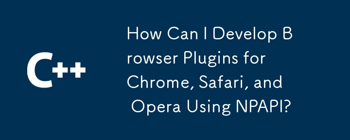 Comment puis-je développer des plugins de navigateur pour Chrome, Safari et Opera à l'aide de NPAPI ?