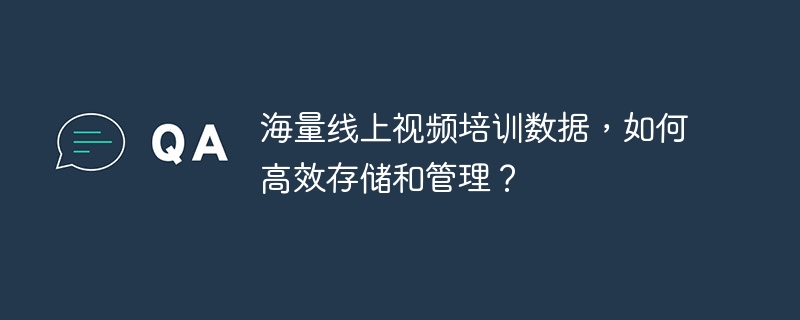 海量線上視頻培訓數據，如何高效存儲和管理？