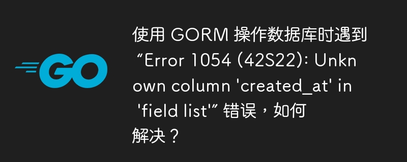 使用 gorm 操作数据库时遇到 “error 1054 (42s22): unknown column 'created_at' in 'field list'” 错误，如何解决？