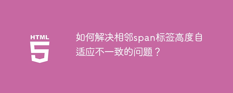 如何解决相邻span标签高度自适应不一致的问题？