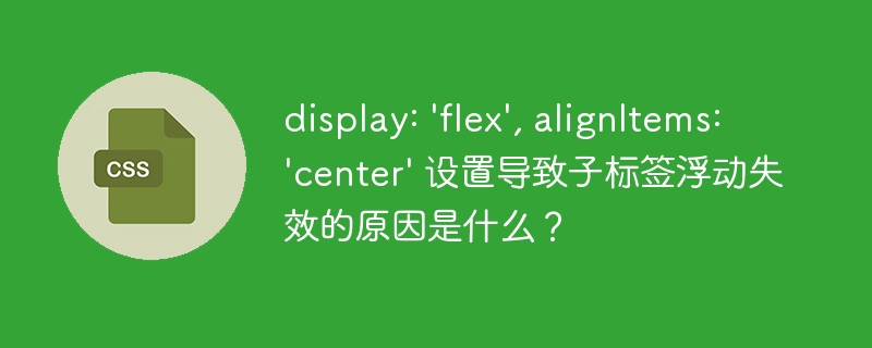display: 'flex', alignitems: 'center' 设置导致子标签浮动失效的原因是什么？