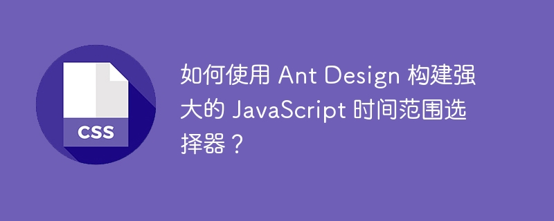 如何使用 ant design 构建强大的 javascript 时间范围选择器？